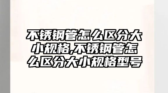 不銹鋼管怎么區(qū)分大小規(guī)格,不銹鋼管怎么區(qū)分大小規(guī)格型號