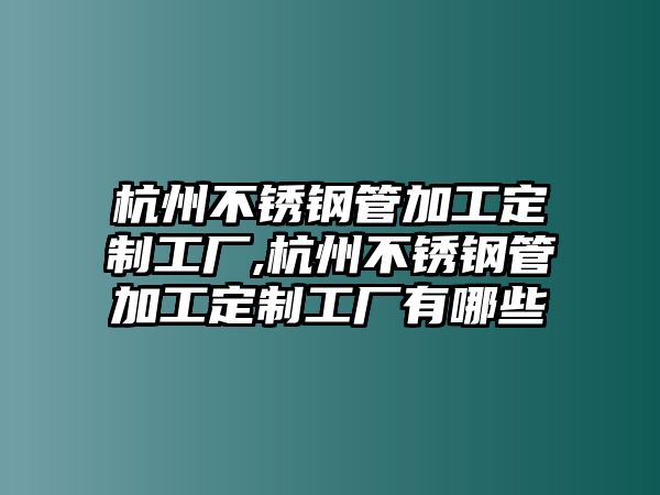 杭州不銹鋼管加工定制工廠,杭州不銹鋼管加工定制工廠有哪些