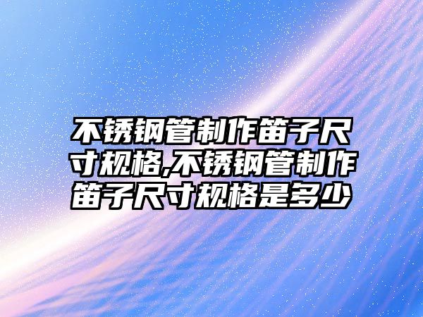 不銹鋼管制作笛子尺寸規(guī)格,不銹鋼管制作笛子尺寸規(guī)格是多少