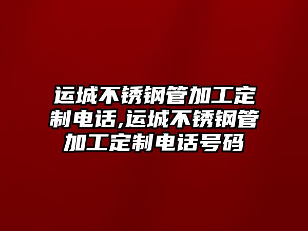 運(yùn)城不銹鋼管加工定制電話,運(yùn)城不銹鋼管加工定制電話號(hào)碼