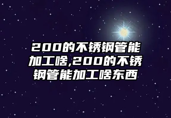 200的不銹鋼管能加工啥,200的不銹鋼管能加工啥東西