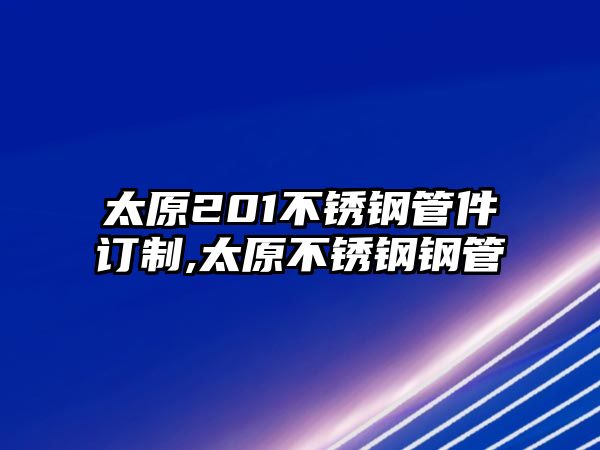 太原201不銹鋼管件訂制,太原不銹鋼鋼管