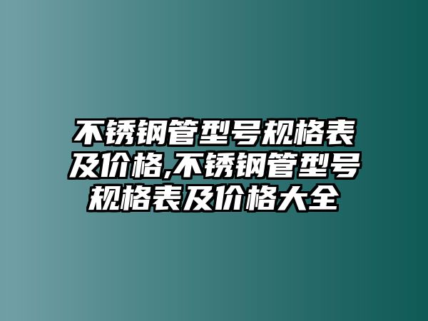 不銹鋼管型號(hào)規(guī)格表及價(jià)格,不銹鋼管型號(hào)規(guī)格表及價(jià)格大全