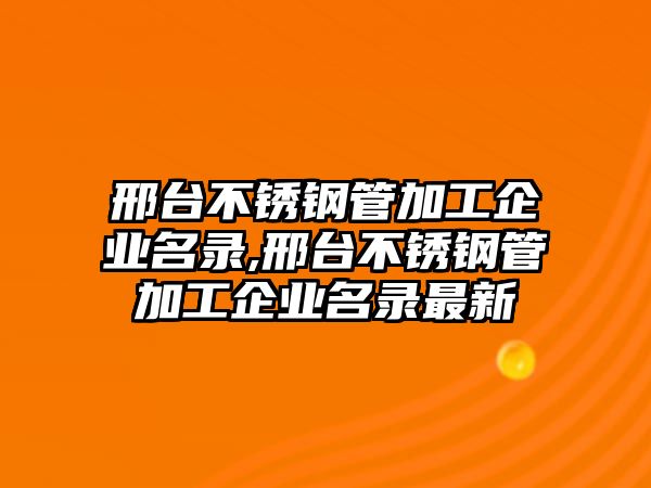 邢臺不銹鋼管加工企業(yè)名錄,邢臺不銹鋼管加工企業(yè)名錄最新