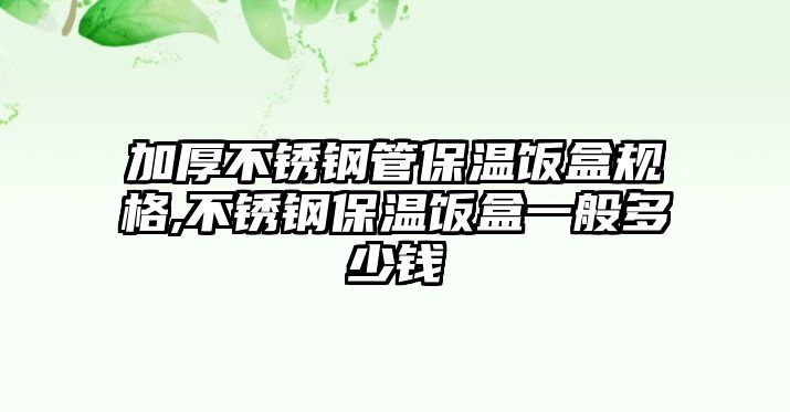 加厚不銹鋼管保溫飯盒規(guī)格,不銹鋼保溫飯盒一般多少錢