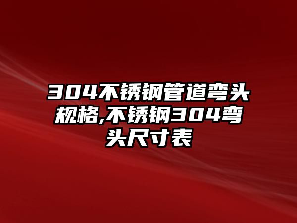 304不銹鋼管道彎頭規(guī)格,不銹鋼304彎頭尺寸表