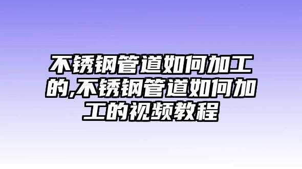 不銹鋼管道如何加工的,不銹鋼管道如何加工的視頻教程