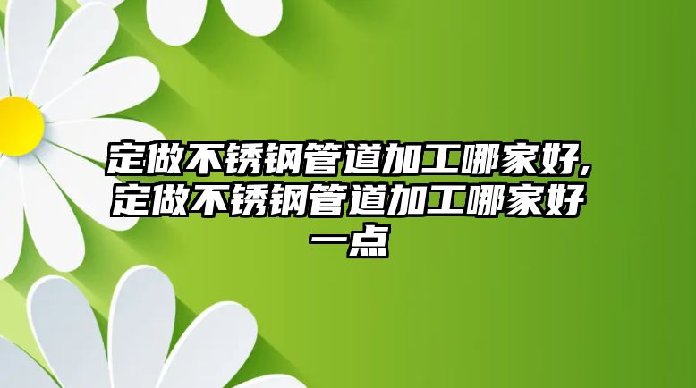 定做不銹鋼管道加工哪家好,定做不銹鋼管道加工哪家好一點