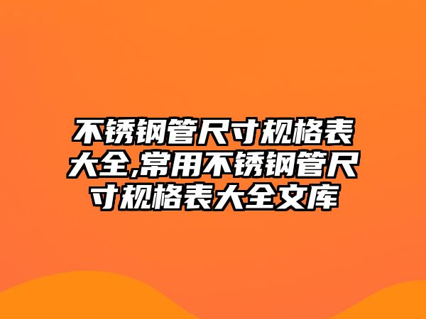 不銹鋼管尺寸規(guī)格表大全,常用不銹鋼管尺寸規(guī)格表大全文庫