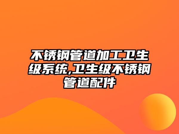 不銹鋼管道加工衛(wèi)生級(jí)系統(tǒng),衛(wèi)生級(jí)不銹鋼管道配件