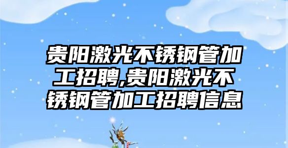 貴陽激光不銹鋼管加工招聘,貴陽激光不銹鋼管加工招聘信息