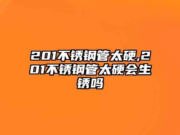 201不銹鋼管太硬,201不銹鋼管太硬會生銹嗎