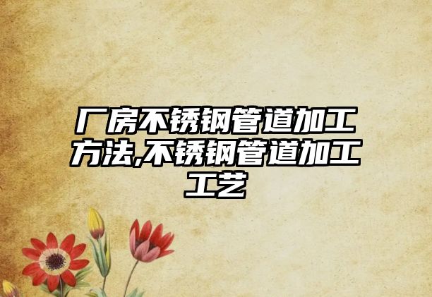 廠房不銹鋼管道加工方法,不銹鋼管道加工工藝