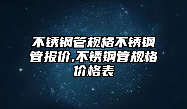 不銹鋼管規(guī)格不銹鋼管報(bào)價(jià),不銹鋼管規(guī)格價(jià)格表