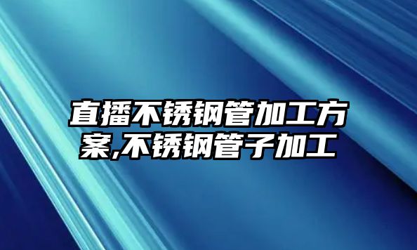 直播不銹鋼管加工方案,不銹鋼管子加工