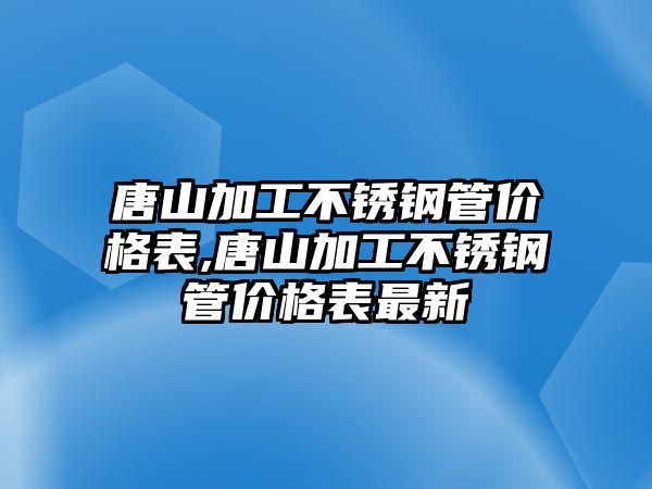 唐山加工不銹鋼管價(jià)格表,唐山加工不銹鋼管價(jià)格表最新