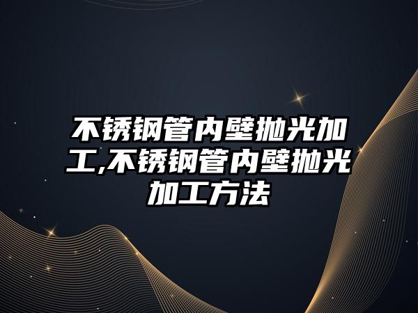 不銹鋼管內(nèi)壁拋光加工,不銹鋼管內(nèi)壁拋光加工方法