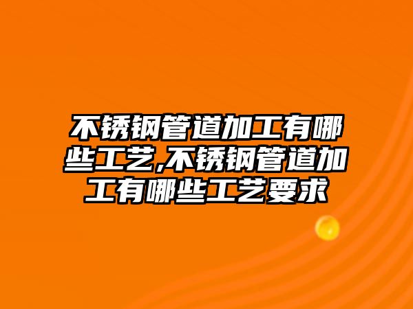 不銹鋼管道加工有哪些工藝,不銹鋼管道加工有哪些工藝要求