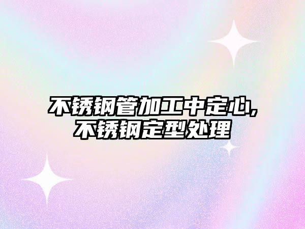 不銹鋼管加工中定心,不銹鋼定型處理