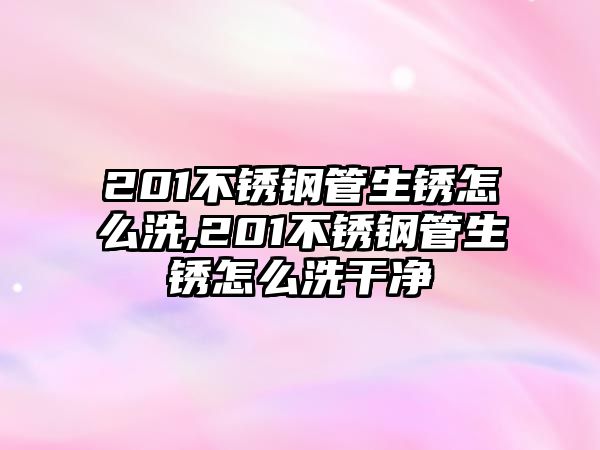 201不銹鋼管生銹怎么洗,201不銹鋼管生銹怎么洗干凈