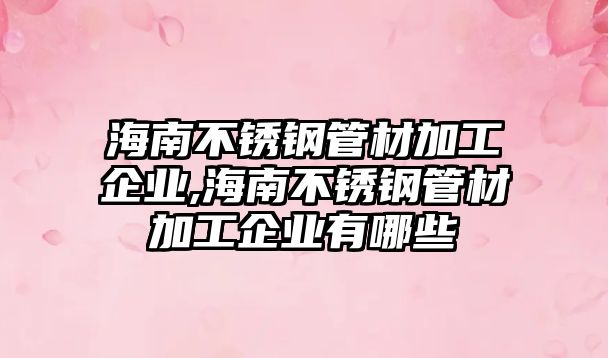 海南不銹鋼管材加工企業(yè),海南不銹鋼管材加工企業(yè)有哪些