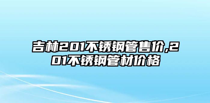 吉林201不銹鋼管售價,201不銹鋼管材價格