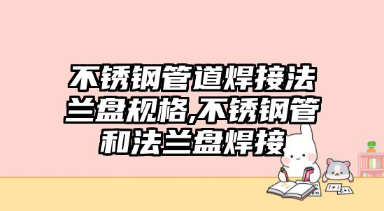 不銹鋼管道焊接法蘭盤規(guī)格,不銹鋼管和法蘭盤焊接