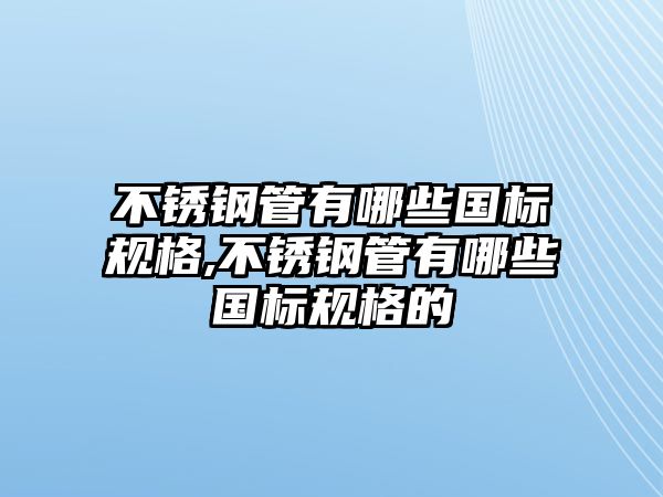 不銹鋼管有哪些國標規(guī)格,不銹鋼管有哪些國標規(guī)格的