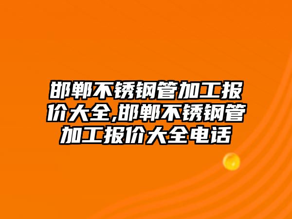 邯鄲不銹鋼管加工報價大全,邯鄲不銹鋼管加工報價大全電話