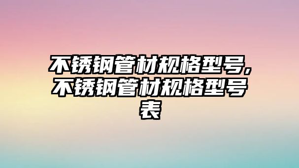 不銹鋼管材規(guī)格型號,不銹鋼管材規(guī)格型號表