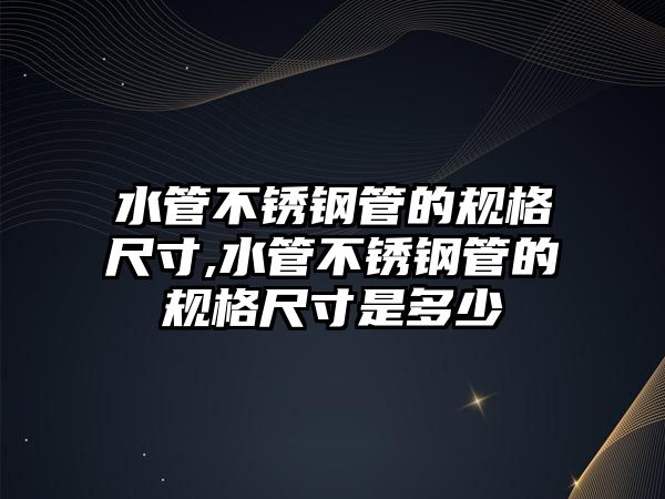 水管不銹鋼管的規(guī)格尺寸,水管不銹鋼管的規(guī)格尺寸是多少