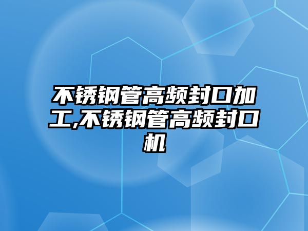 不銹鋼管高頻封口加工,不銹鋼管高頻封口機