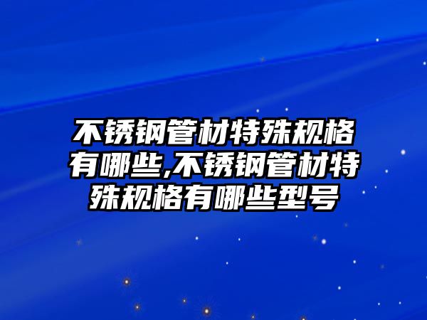 不銹鋼管材特殊規(guī)格有哪些,不銹鋼管材特殊規(guī)格有哪些型號(hào)