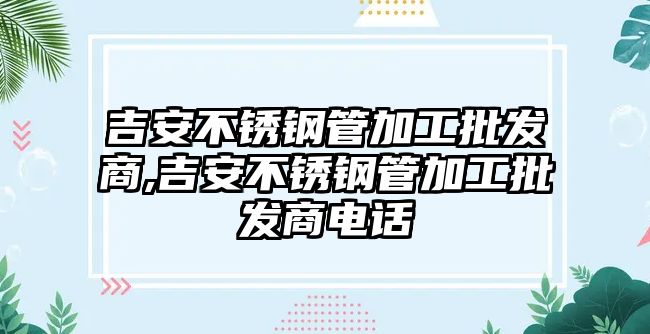 吉安不銹鋼管加工批發(fā)商,吉安不銹鋼管加工批發(fā)商電話