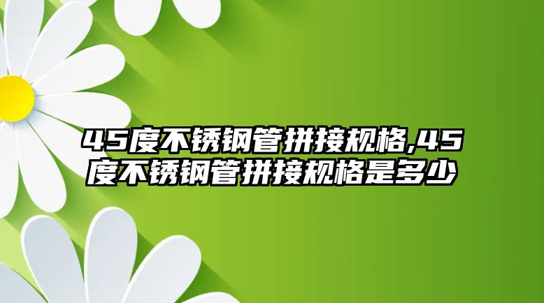 45度不銹鋼管拼接規(guī)格,45度不銹鋼管拼接規(guī)格是多少