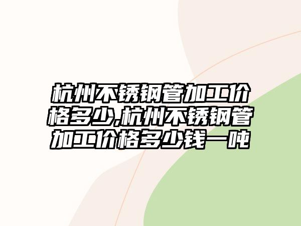 杭州不銹鋼管加工價(jià)格多少,杭州不銹鋼管加工價(jià)格多少錢一噸