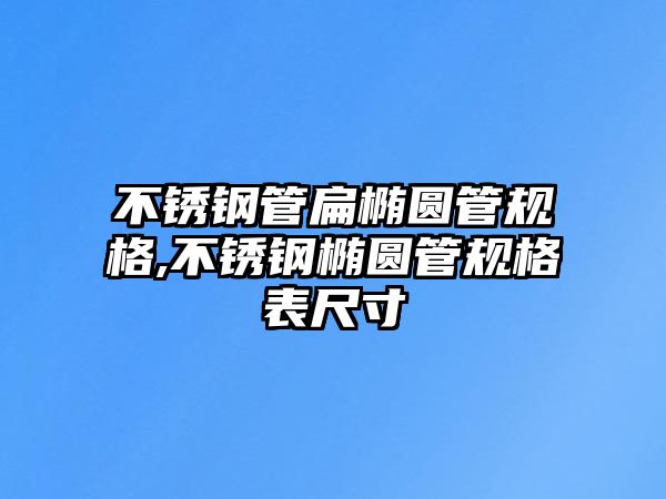 不銹鋼管扁橢圓管規(guī)格,不銹鋼橢圓管規(guī)格表尺寸