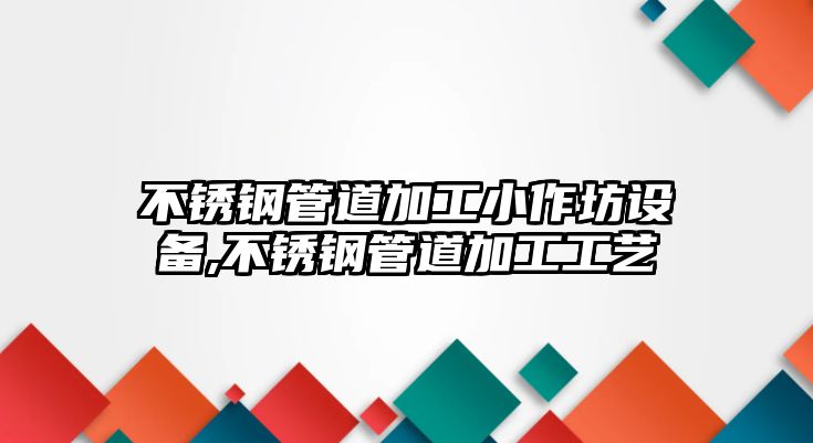 不銹鋼管道加工小作坊設(shè)備,不銹鋼管道加工工藝