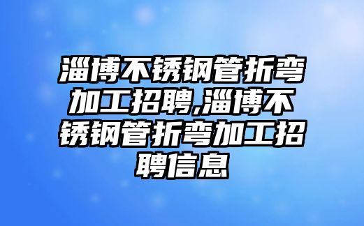 淄博不銹鋼管折彎加工招聘,淄博不銹鋼管折彎加工招聘信息