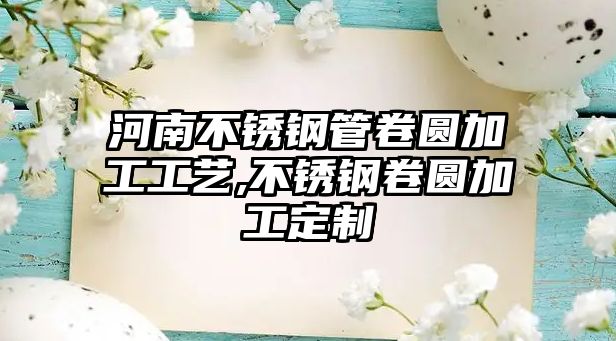 河南不銹鋼管卷圓加工工藝,不銹鋼卷圓加工定制