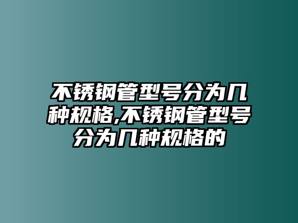 不銹鋼管型號分為幾種規(guī)格,不銹鋼管型號分為幾種規(guī)格的