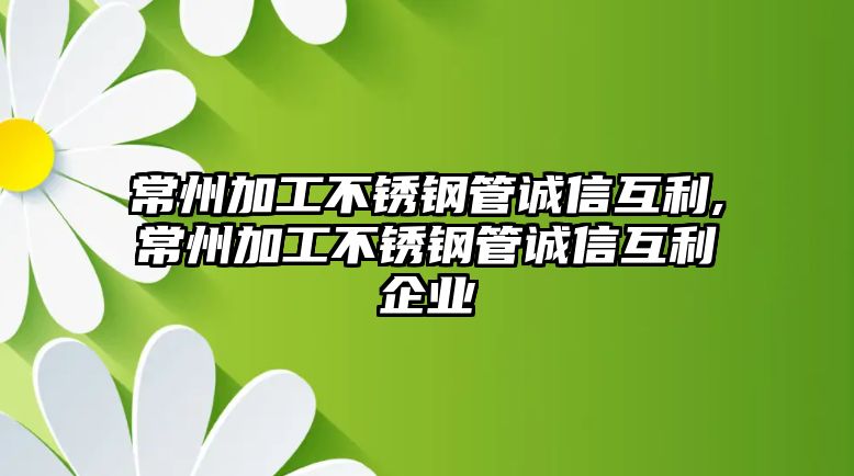 常州加工不銹鋼管誠信互利,常州加工不銹鋼管誠信互利企業(yè)