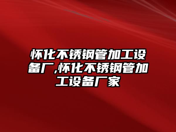 懷化不銹鋼管加工設(shè)備廠,懷化不銹鋼管加工設(shè)備廠家