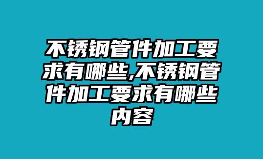 不銹鋼管件加工要求有哪些,不銹鋼管件加工要求有哪些內(nèi)容