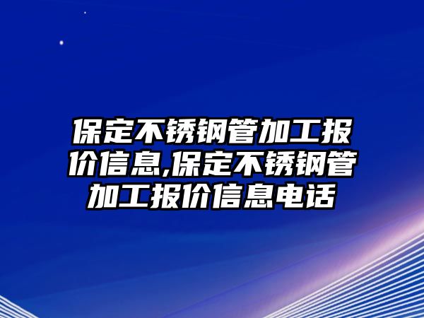 保定不銹鋼管加工報(bào)價(jià)信息,保定不銹鋼管加工報(bào)價(jià)信息電話