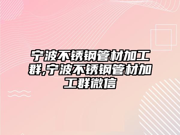 寧波不銹鋼管材加工群,寧波不銹鋼管材加工群微信