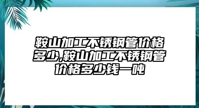 鞍山加工不銹鋼管價格多少,鞍山加工不銹鋼管價格多少錢一噸