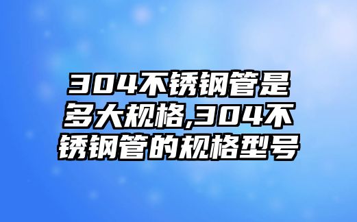 304不銹鋼管是多大規(guī)格,304不銹鋼管的規(guī)格型號