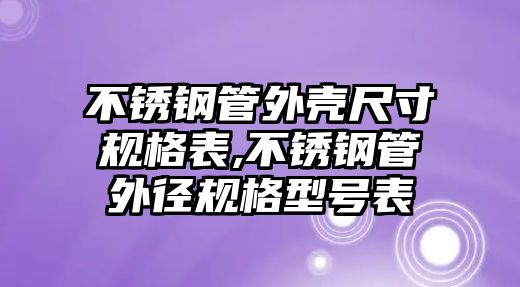 不銹鋼管外殼尺寸規(guī)格表,不銹鋼管外徑規(guī)格型號(hào)表