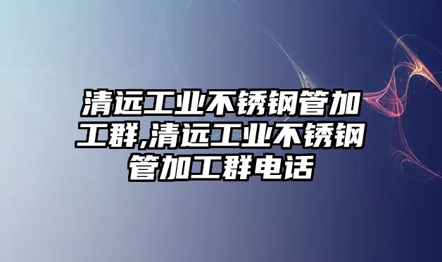 清遠工業(yè)不銹鋼管加工群,清遠工業(yè)不銹鋼管加工群電話